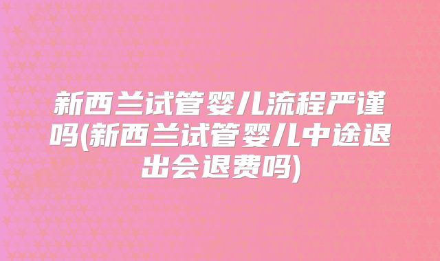 新西兰试管婴儿流程严谨吗(新西兰试管婴儿中途退出会退费吗)