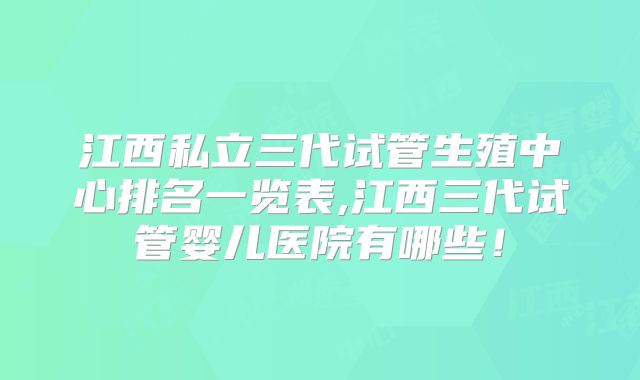 江西私立三代试管生殖中心排名一览表,江西三代试管婴儿医院有哪些!