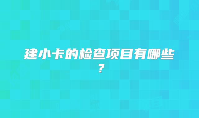 建小卡的检查项目有哪些?