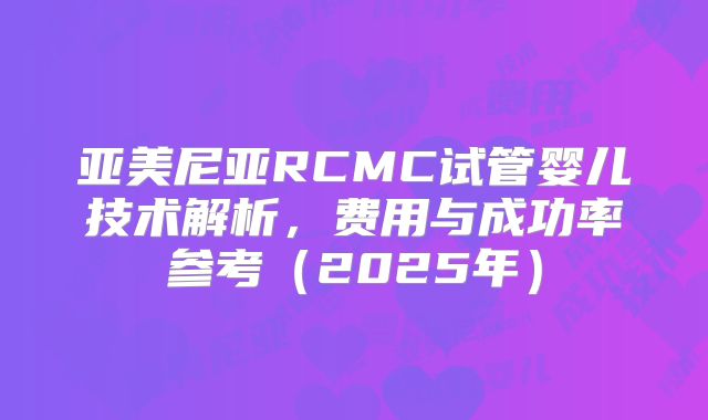 亚美尼亚RCMC试管婴儿技术解析，费用与成功率参考（2025年）