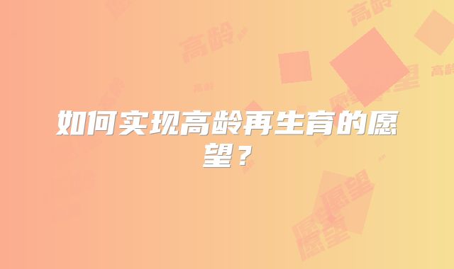 如何实现高龄再生育的愿望？