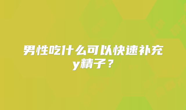 男性吃什么可以快速补充y精子？