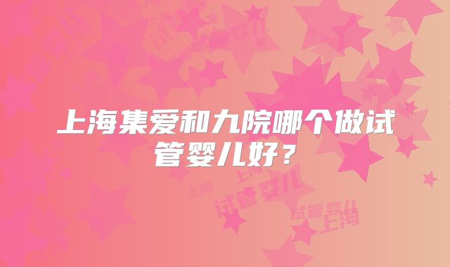 上海集爱和九院哪个做试管婴儿好?