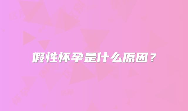 假性怀孕是什么原因？