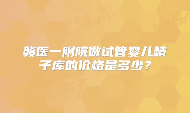 赣医一附院做试管婴儿精子库的价格是多少？
