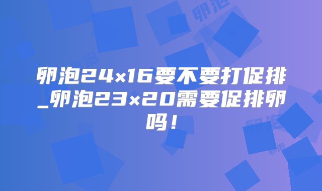 卵泡24×16要不要打促排_卵泡23×20需要促排卵吗！