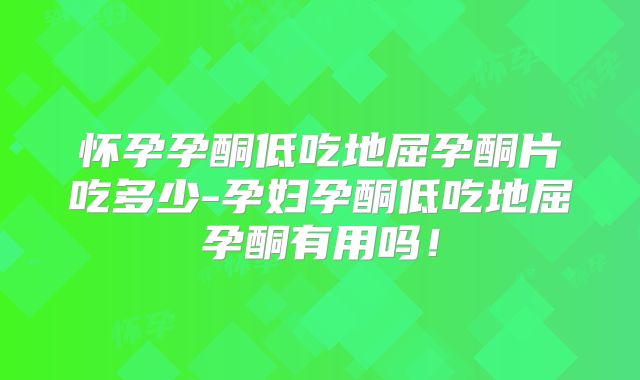 怀孕孕酮低吃地屈孕酮片吃多少-孕妇孕酮低吃地屈孕酮有用吗！