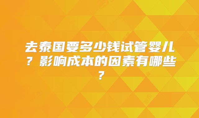 去泰国要多少钱试管婴儿？影响成本的因素有哪些？