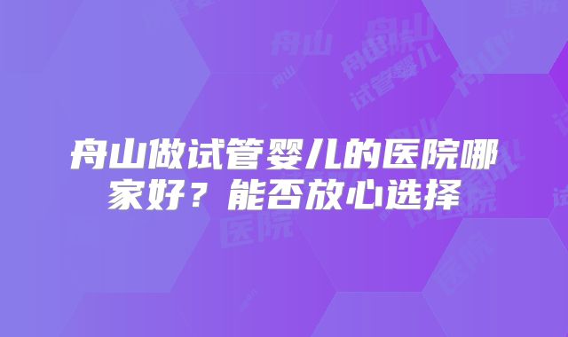 舟山做试管婴儿的医院哪家好？能否放心选择