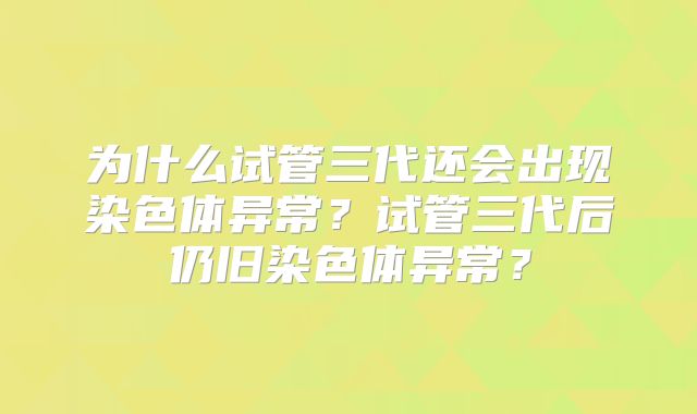 为什么试管三代还会出现染色体异常？试管三代后仍旧染色体异常？
