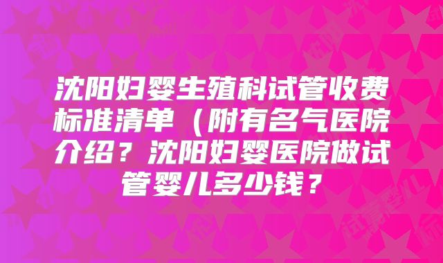 沈阳妇婴生殖科试管收费标准清单（附有名气医院介绍？沈阳妇婴医院做试管婴儿多少钱？