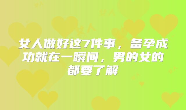 女人做好这7件事，备孕成功就在一瞬间，男的女的都要了解