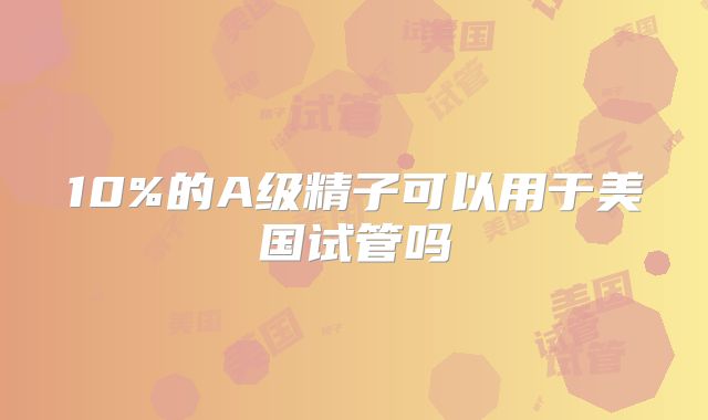 10%的A级精子可以用于美国试管吗