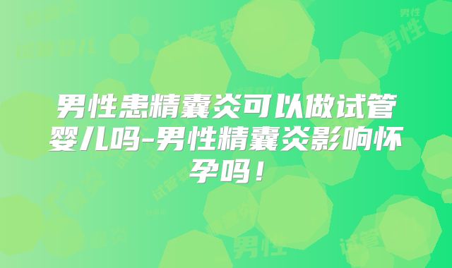 男性患精囊炎可以做试管婴儿吗-男性精囊炎影响怀孕吗！