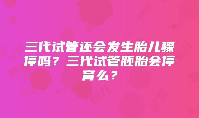 三代试管还会发生胎儿骤停吗？三代试管胚胎会停育么？
