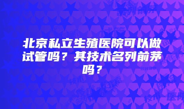 北京私立生殖医院可以做试管吗？其技术名列前茅吗？