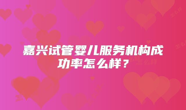 嘉兴试管婴儿服务机构成功率怎么样？