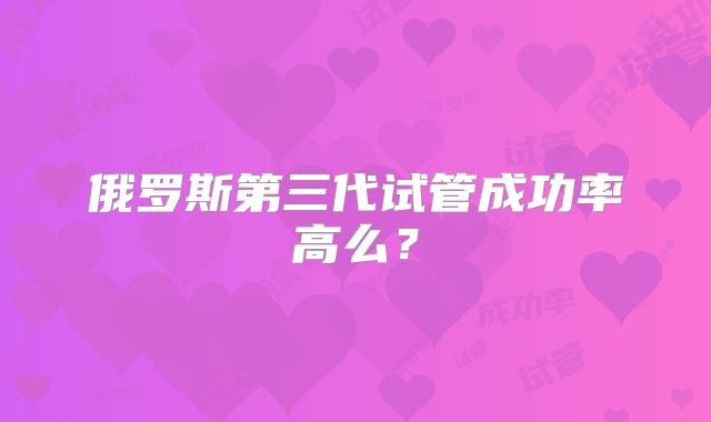 俄罗斯第三代试管成功率高么?