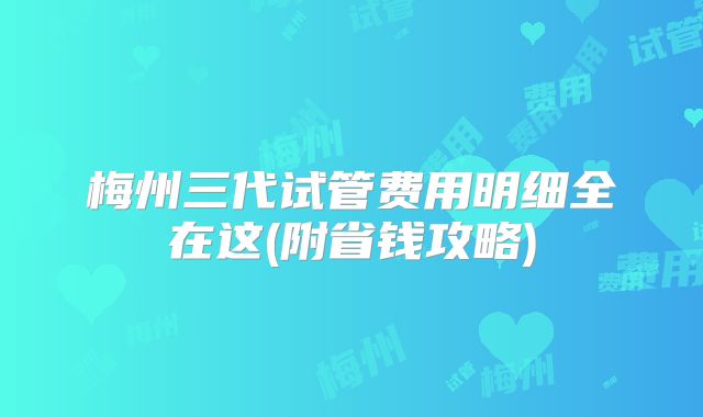 梅州三代试管费用明细全在这(附省钱攻略)