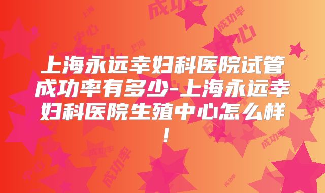 上海永远幸妇科医院试管成功率有多少-上海永远幸妇科医院生殖中心怎么样！