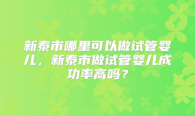 新泰市哪里可以做试管婴儿，新泰市做试管婴儿成功率高吗？