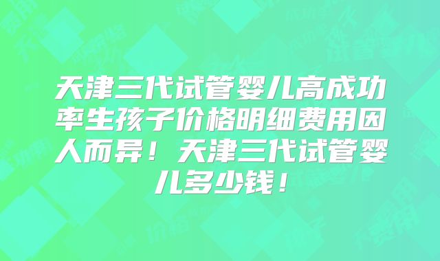 天津三代试管婴儿高成功率生孩子价格明细费用因人而异!天津三代试管婴儿多少钱!