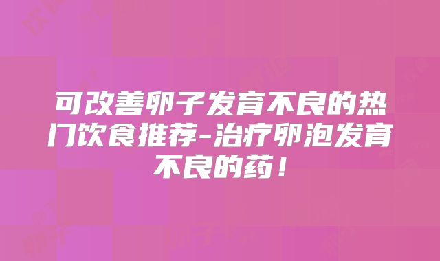 可改善卵子发育不良的热门饮食推荐-治疗卵泡发育不良的药!