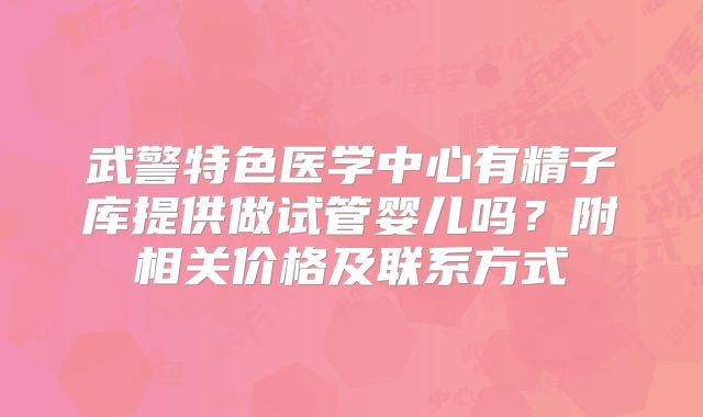 武警特色医学中心有精子库提供做试管婴儿吗？附相关价格及联系方式