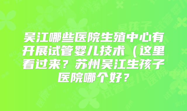 吴江哪些医院生殖中心有开展试管婴儿技术(这里看过来?苏州吴江生孩子医院哪个好?