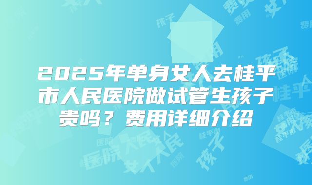 2025年单身女人去桂平市人民医院做试管生孩子贵吗？费用详细介绍