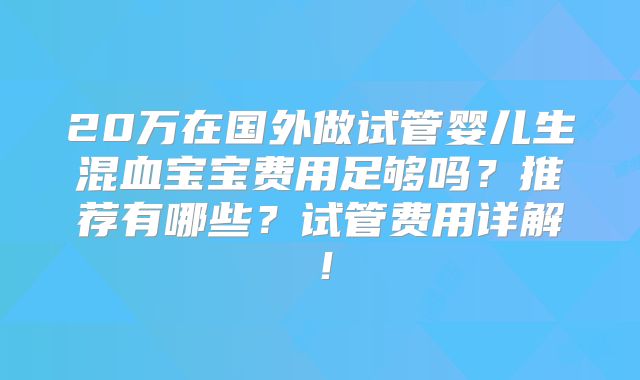 20万在国外做试管婴儿生混血宝宝费用足够吗？推荐有哪些？试管费用详解！