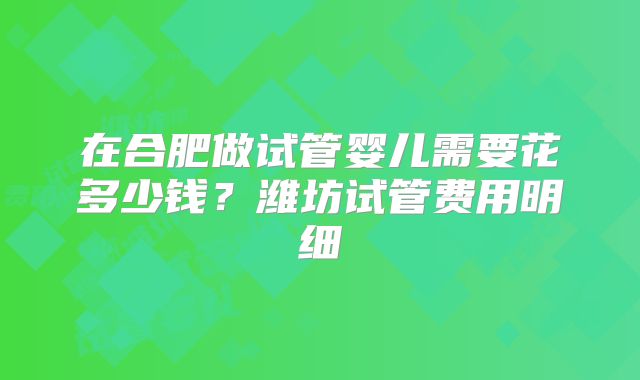 在合肥做试管婴儿需要花多少钱？潍坊试管费用明细