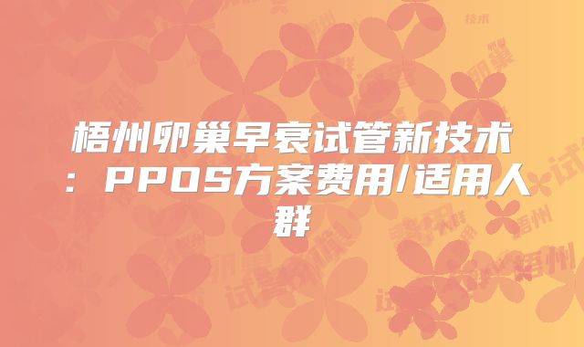 梧州卵巢早衰试管新技术：PPOS方案费用/适用人群
