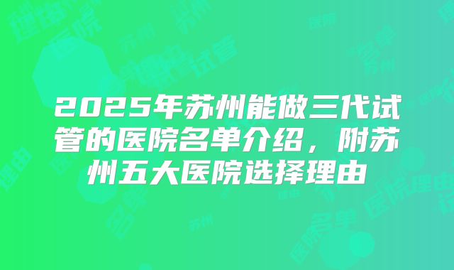 2025年苏州能做三代试管的医院名单介绍，附苏州五大医院选择理由