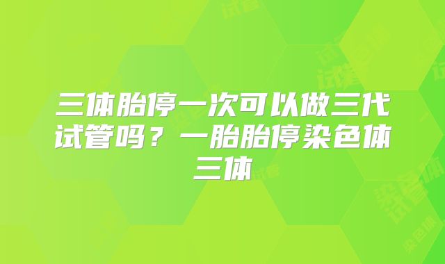 三体胎停一次可以做三代试管吗？一胎胎停染色体三体