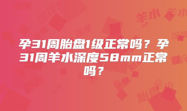 孕31周胎盘1级正常吗？孕31周羊水深度58mm正常吗？