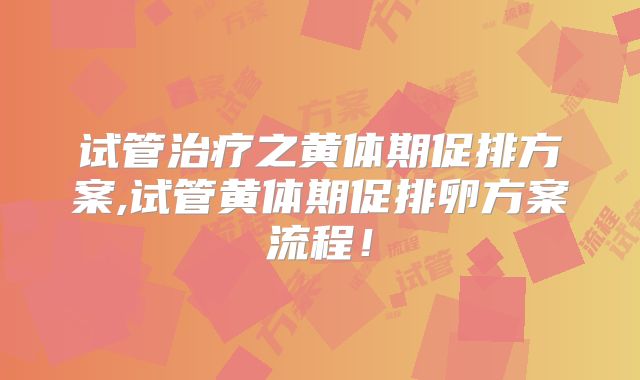 试管治疗之黄体期促排方案,试管黄体期促排卵方案流程!