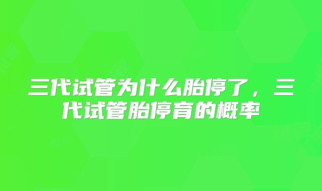 三代试管为什么胎停了，三代试管胎停育的概率
