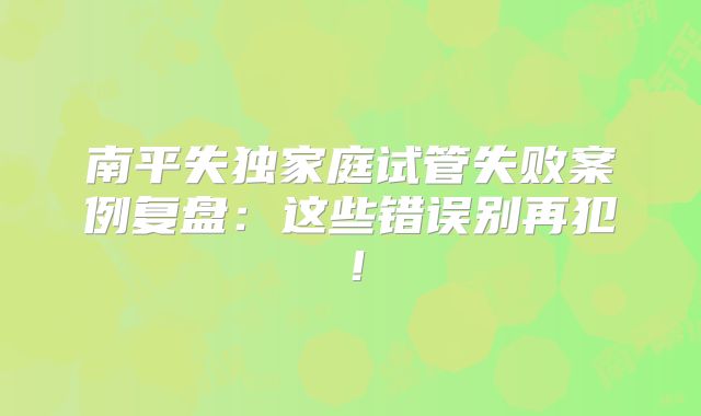 南平失独家庭试管失败案例复盘：这些错误别再犯！