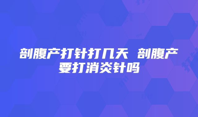 剖腹产打针打几天 剖腹产要打消炎针吗