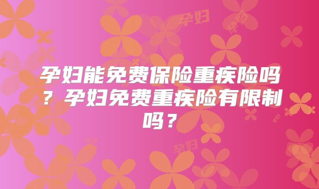 孕妇能免费保险重疾险吗?孕妇免费重疾险有限制吗?