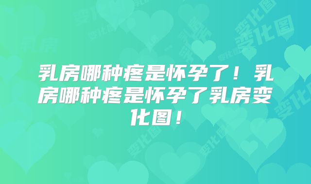 乳房哪种疼是怀孕了!乳房哪种疼是怀孕了乳房变化图!