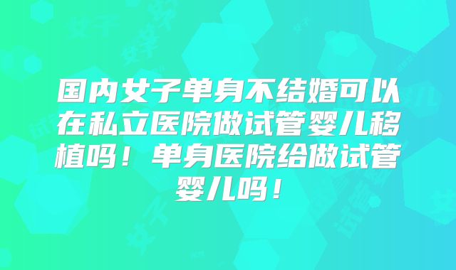 国内女子单身不结婚可以在私立医院做试管婴儿移植吗!单身医院给做试管婴儿吗!
