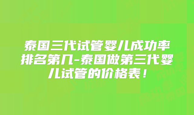 泰国三代试管婴儿成功率排名第几-泰国做第三代婴儿试管的价格表!