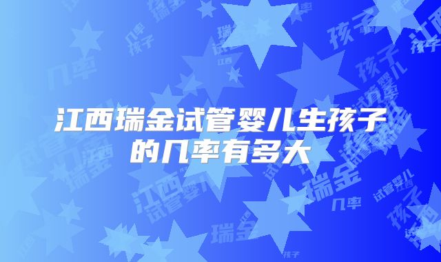 江西瑞金试管婴儿生孩子的几率有多大
