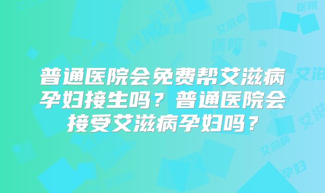 普通医院会免费帮艾滋病孕妇接生吗？普通医院会接受艾滋病孕妇吗？