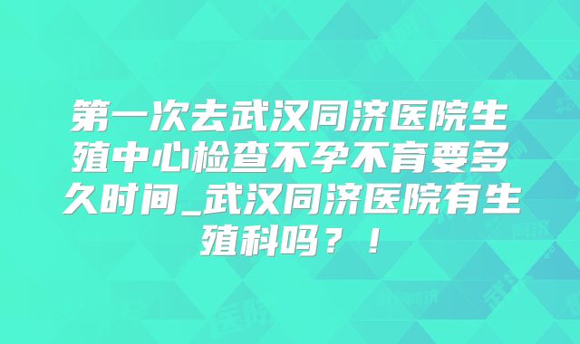 第一次去武汉同济医院生殖中心检查不孕不育要多久时间_武汉同济医院有生殖科吗？！