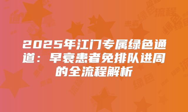 2025年江门专属绿色通道：早衰患者免排队进周的全流程解析