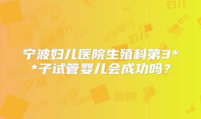 宁波妇儿医院生殖科第3**子试管婴儿会成功吗?