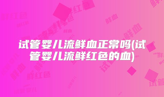 试管婴儿流鲜血正常吗(试管婴儿流鲜红色的血)